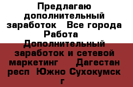 Предлагаю дополнительный заработок - Все города Работа » Дополнительный заработок и сетевой маркетинг   . Дагестан респ.,Южно-Сухокумск г.